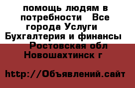 помощь людям в потребности - Все города Услуги » Бухгалтерия и финансы   . Ростовская обл.,Новошахтинск г.